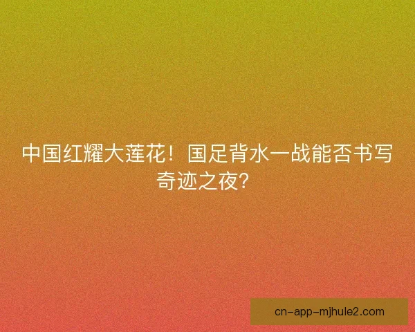 中国红耀大莲花！国足背水一战能否书写奇迹之夜？