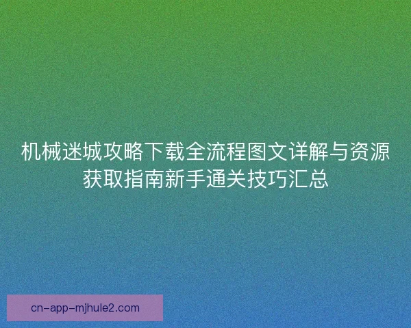 机械迷城攻略下载全流程图文详解与资源获取指南新手通关技巧汇总