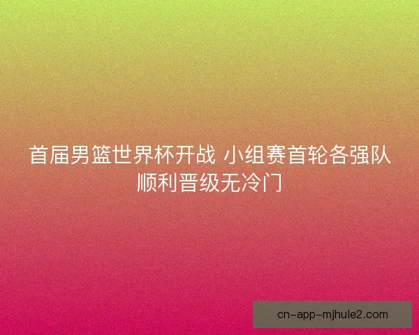 首届男篮世界杯开战 小组赛首轮各强队顺利晋级无冷门