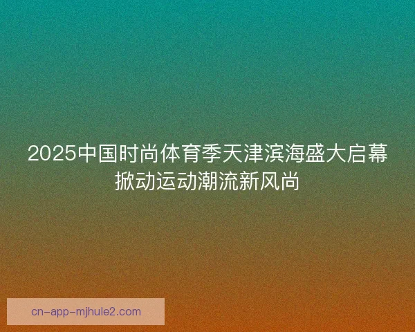 2025中国时尚体育季天津滨海盛大启幕掀动运动潮流新风尚