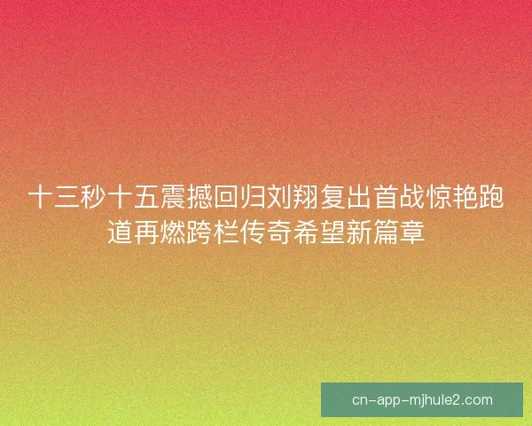 十三秒十五震撼回归刘翔复出首战惊艳跑道再燃跨栏传奇希望新篇章